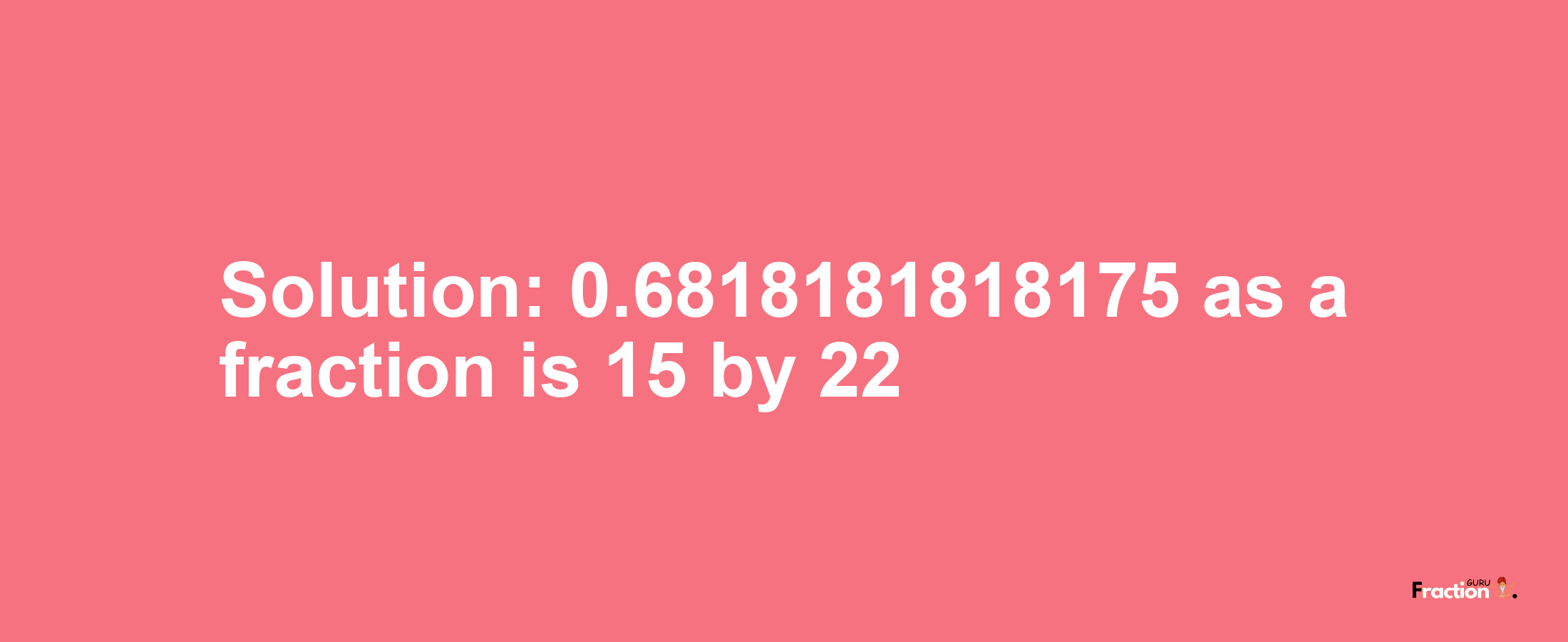 Solution:0.6818181818175 as a fraction is 15/22